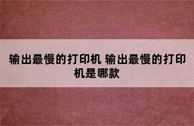 输出最慢的打印机 输出最慢的打印机是哪款